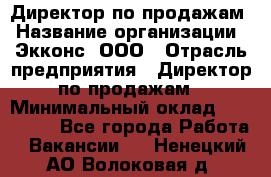 Директор по продажам › Название организации ­ Экконс, ООО › Отрасль предприятия ­ Директор по продажам › Минимальный оклад ­ 120 000 - Все города Работа » Вакансии   . Ненецкий АО,Волоковая д.